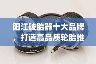 陽江破胎器十大品牌，打造高品質輪胎維修首選